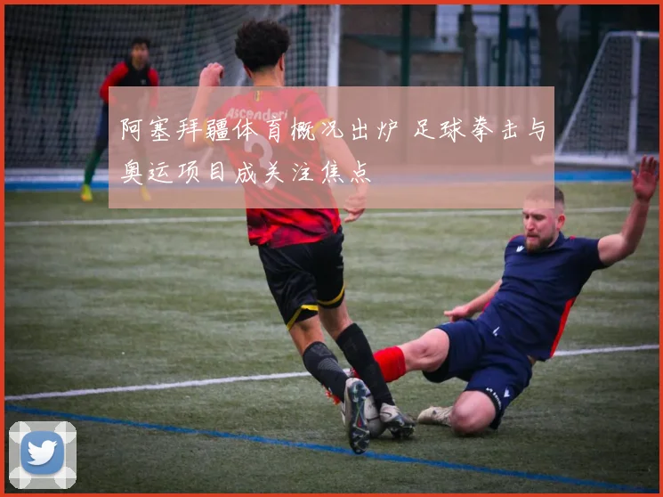阿塞拜疆体育概况出炉 足球拳击与奥运项目成关注焦点