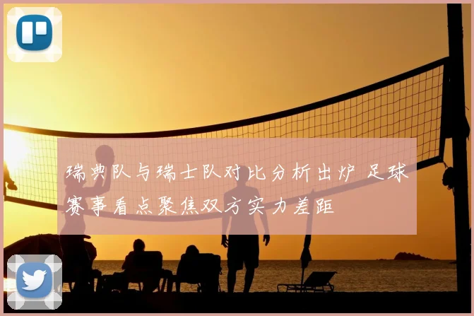瑞典队与瑞士队对比分析出炉 足球赛事看点聚焦双方实力差距