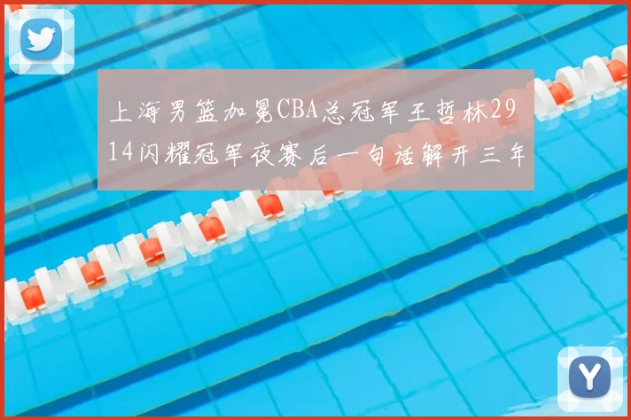 上海男篮加冕CBA总冠军王哲林29 14闪耀冠军夜赛后一句话解开三年悬疑