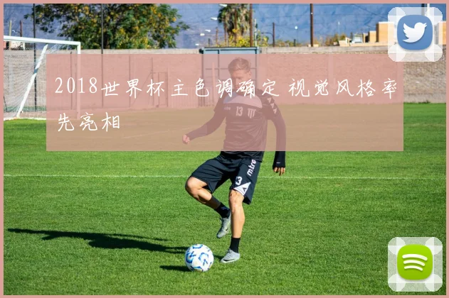 2018世界杯主色调确定 视觉风格率先亮相