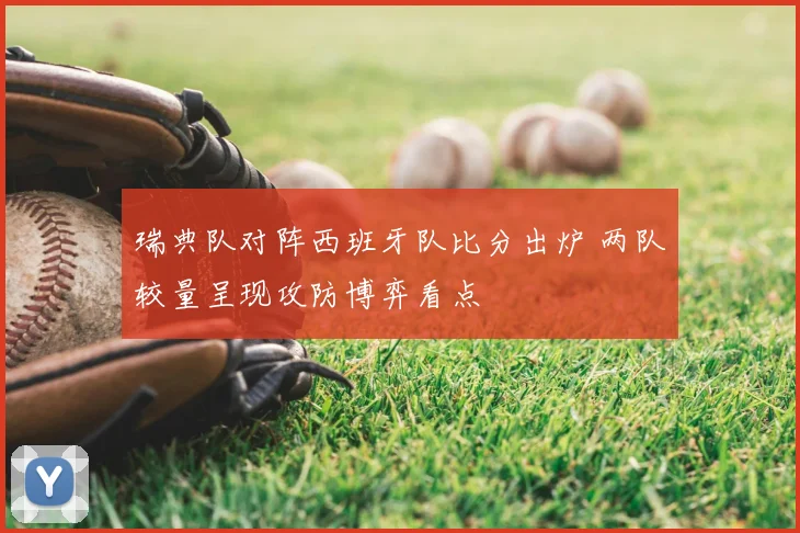 瑞典队对阵西班牙队比分出炉 两队较量呈现攻防博弈看点
