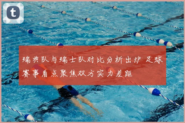 瑞典队与瑞士队对比分析出炉 足球赛事看点聚焦双方实力差距