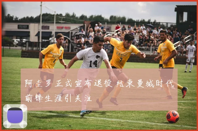 阿圭罗正式宣布退役 结束曼城时代前锋生涯引关注