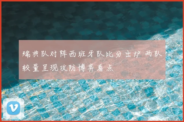 瑞典队对阵西班牙队比分出炉 两队较量呈现攻防博弈看点