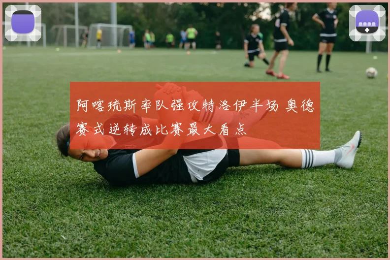 阿喀琉斯率队强攻特洛伊半场 奥德赛式逆转成比赛最大看点
