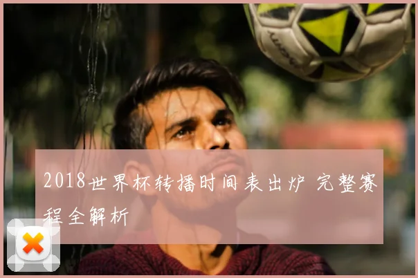 2018世界杯转播时间表出炉 完整赛程全解析