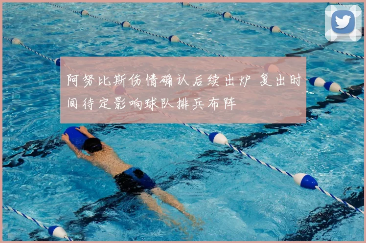 阿努比斯伤情确认后续出炉 复出时间待定影响球队排兵布阵