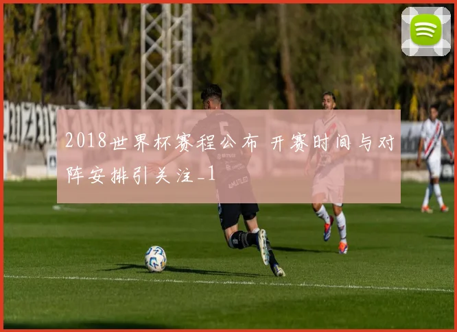 2018世界杯赛程公布 开赛时间与对阵安排引关注_1