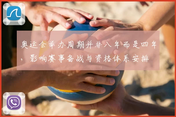 奥运会举办周期并非八年而是四年,影响赛事备战与资格体系安排