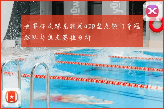 世界杯足球竞猜用app盘点热门夺冠球队与焦点赛程分析