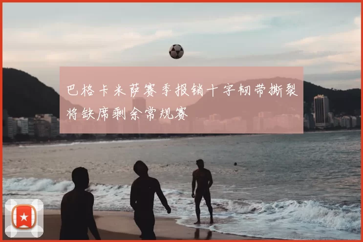 巴格卡米萨赛季报销十字韧带撕裂将缺席剩余常规赛