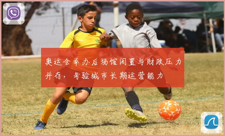 奥运会举办后场馆闲置与财政压力并存，考验城市长期运营能力