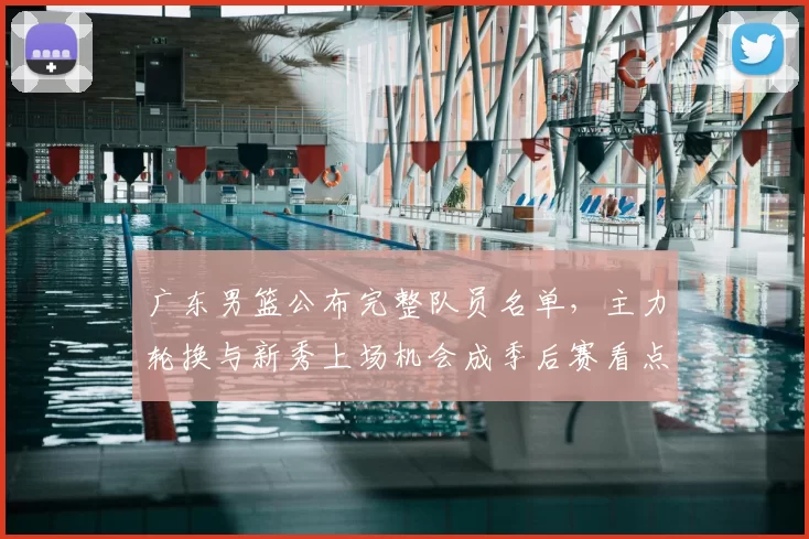 广东男篮公布完整队员名单,主力轮换与新秀上场机会成季后赛看点