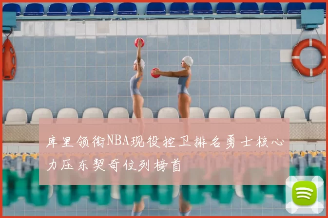 库里领衔NBA现役控卫排名勇士核心力压东契奇位列榜首