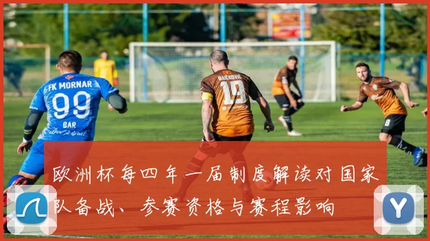 欧洲杯每四年一届制度解读对国家队备战、参赛资格与赛程影响