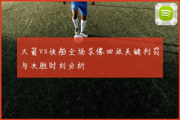 火箭vs快船全场录像回放关键判罚与决胜时刻分析