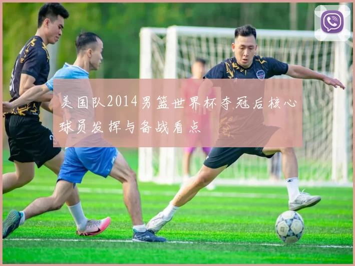 美国队2014男篮世界杯夺冠后核心球员发挥与备战看点