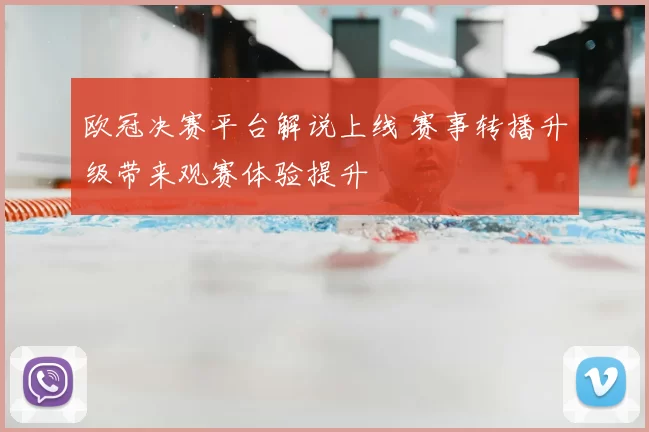 欧冠决赛平台解说上线 赛事转播升级带来观赛体验提升