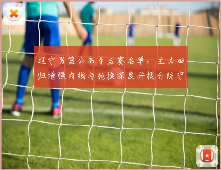 辽宁男篮公布季后赛名单，主力回归增强内线与轮换深度并提升防守稳定性