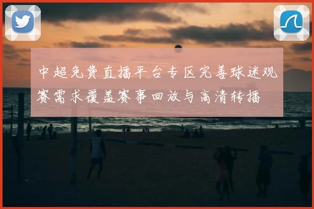 中超免费直播平台专区完善球迷观赛需求覆盖赛事回放与高清转播