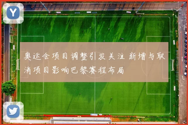 奥运会项目调整引发关注 新增与取消项目影响巴黎赛程布局
