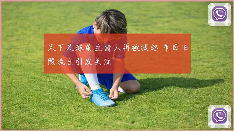 天下足球前主持人再被提起 节目旧照流出引发关注