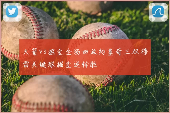 火箭vs掘金全场回放约基奇三双穆雷关键球掘金逆转胜