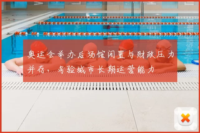 奥运会举办后场馆闲置与财政压力并存，考验城市长期运营能力