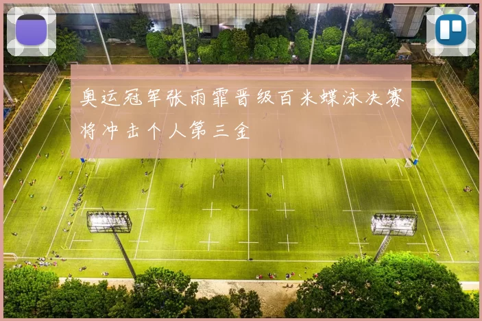 奥运冠军张雨霏晋级百米蝶泳决赛将冲击个人第三金