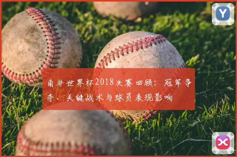 南非世界杯2018决赛回顾:冠军争夺、关键战术与球员表现影响