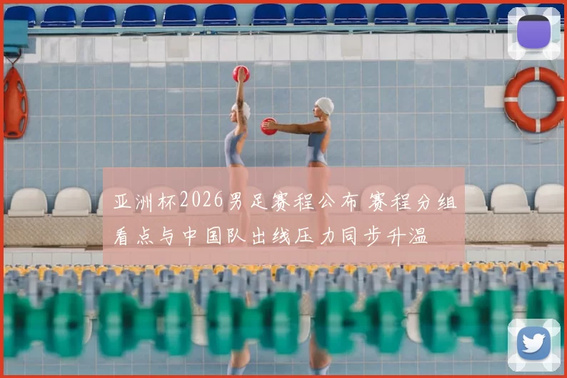 亚洲杯2026男足赛程公布 赛程分组看点与中国队出线压力同步升温