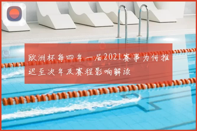 欧洲杯每四年一届2021赛事为何推迟至次年及赛程影响解读