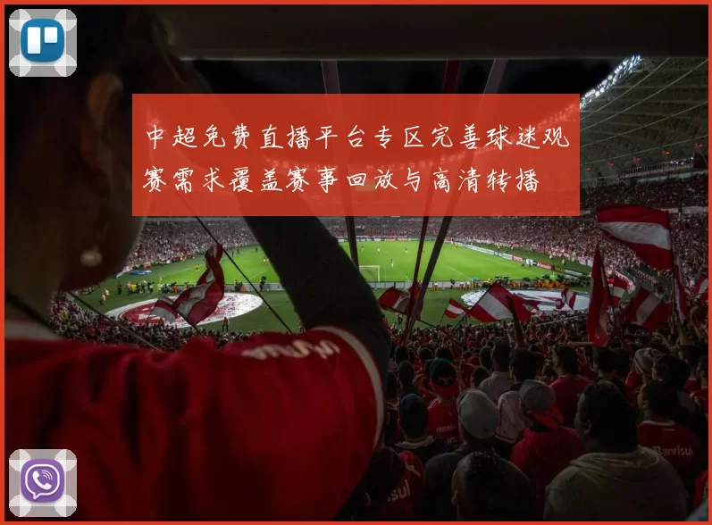 中超免费直播平台专区完善球迷观赛需求覆盖赛事回放与高清转播