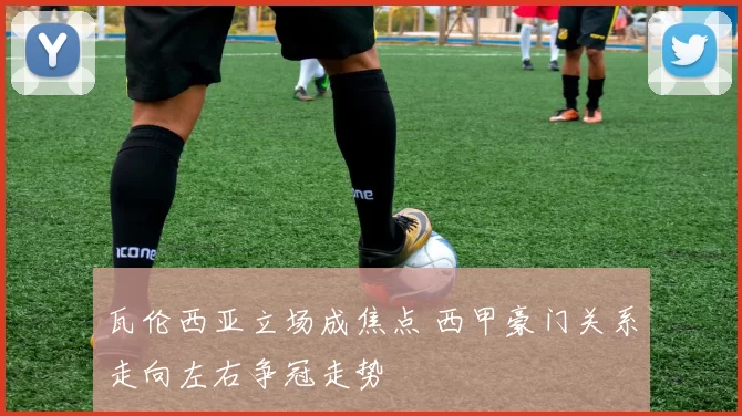 瓦伦西亚立场成焦点 西甲豪门关系走向左右争冠走势