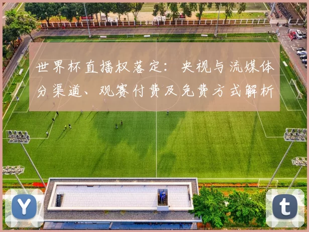 世界杯直播权落定：央视与流媒体分渠道、观赛付费及免费方式解析