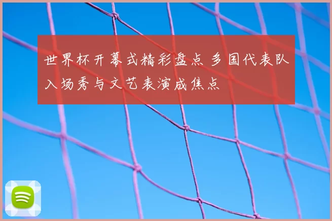世界杯开幕式精彩盘点 多国代表队入场秀与文艺表演成焦点