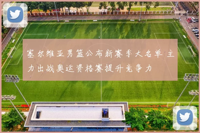 塞尔维亚男篮公布新赛季大名单 主力出战奥运资格赛提升竞争力