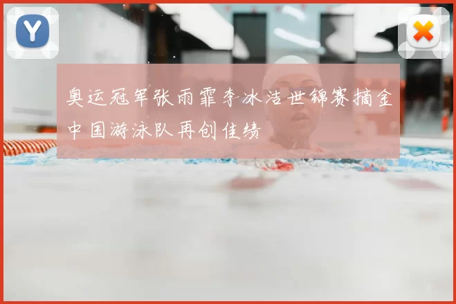 奥运冠军张雨霏李冰洁世锦赛摘金中国游泳队再创佳绩