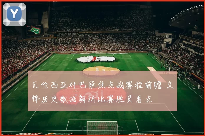 瓦伦西亚对巴萨焦点战赛程前瞻 交锋历史数据解析比赛胜负看点