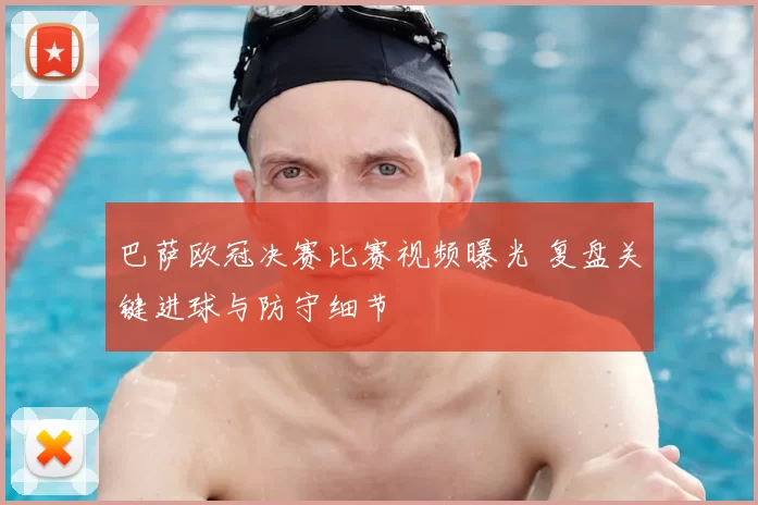 巴萨欧冠决赛比赛视频曝光 复盘关键进球与防守细节