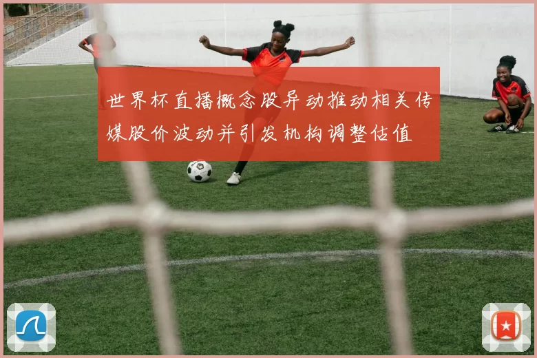 世界杯直播概念股异动推动相关传媒股价波动并引发机构调整估值