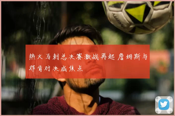 热火马刺总决赛激战再起 詹姆斯与邓肯对决成焦点