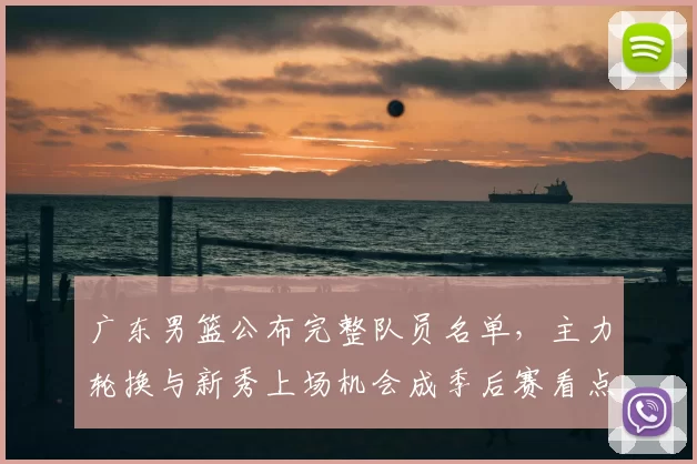 广东男篮公布完整队员名单,主力轮换与新秀上场机会成季后赛看点