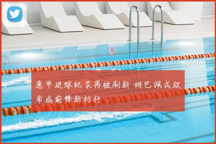 意甲进球纪录再被刷新 姆巴佩式效率成前锋新标杆