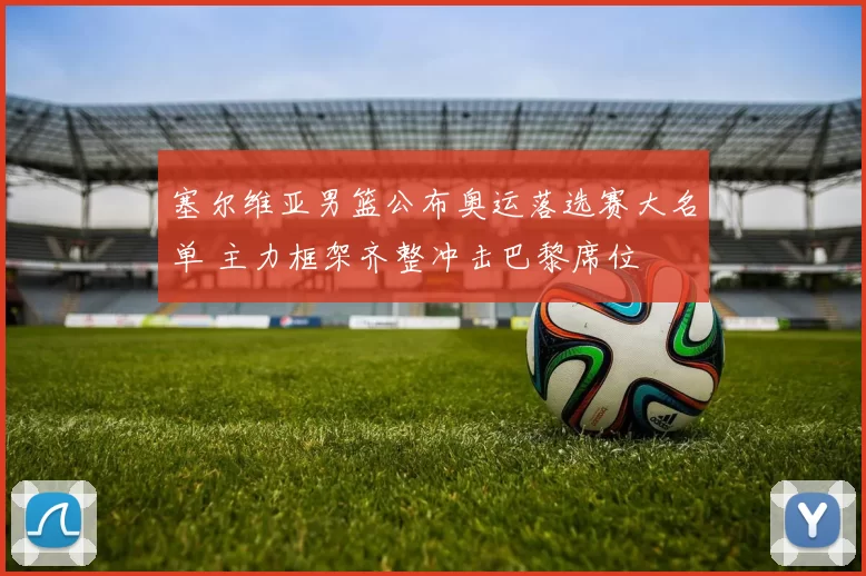 塞尔维亚男篮公布奥运落选赛大名单 主力框架齐整冲击巴黎席位