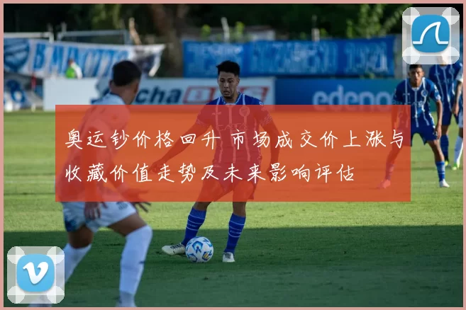 奥运钞价格回升 市场成交价上涨与收藏价值走势及未来影响评估