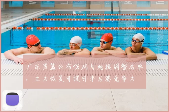 广东男篮公布伤病与轮换调整名单，主力恢复可提升季后赛竞争力