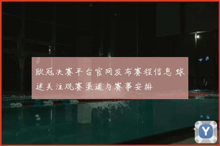 欧冠决赛平台官网发布赛程信息 球迷关注观赛渠道与赛事安排