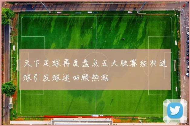 天下足球再度盘点五大联赛经典进球引发球迷回顾热潮