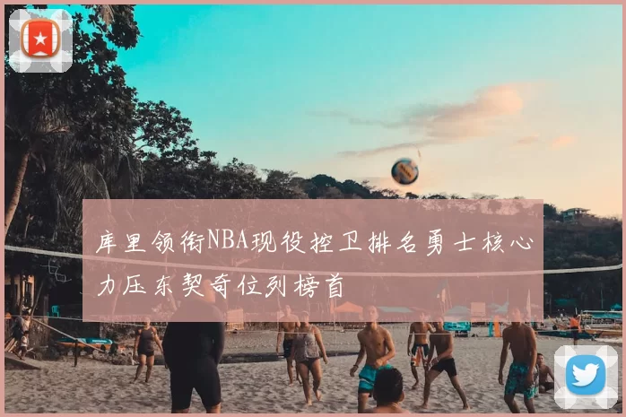 库里领衔NBA现役控卫排名勇士核心力压东契奇位列榜首